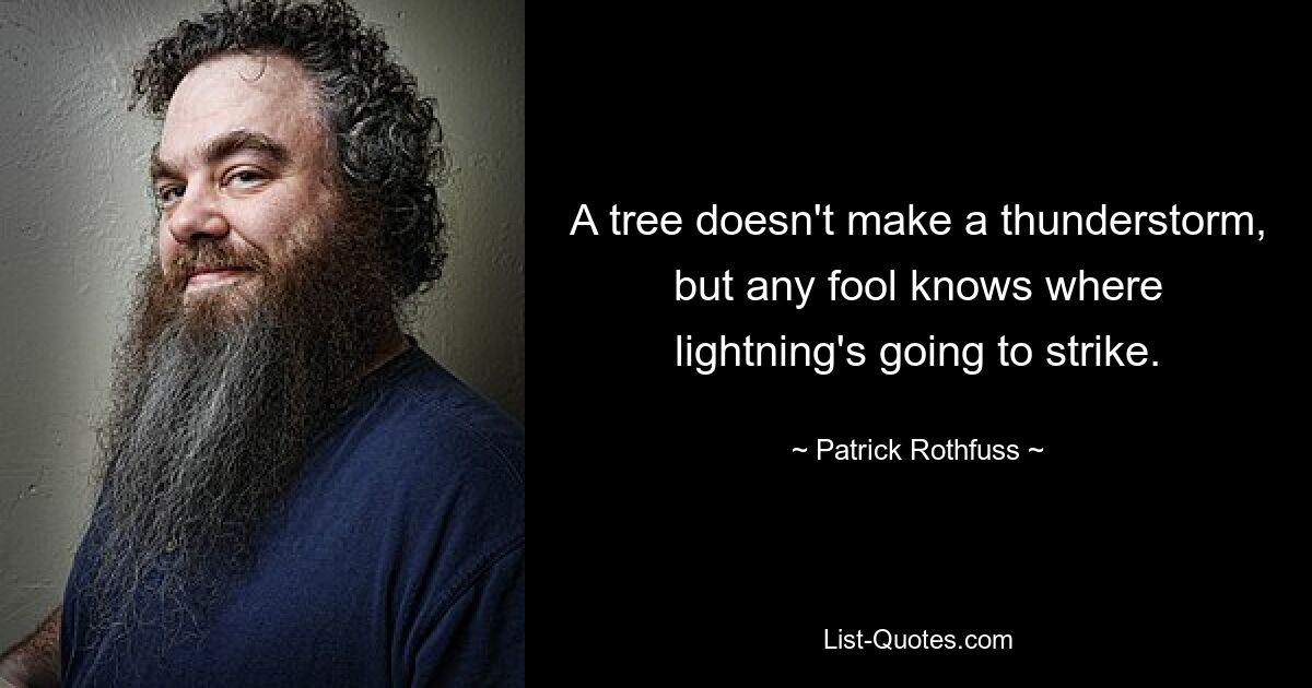 A tree doesn't make a thunderstorm, but any fool knows where lightning's going to strike. — © Patrick Rothfuss