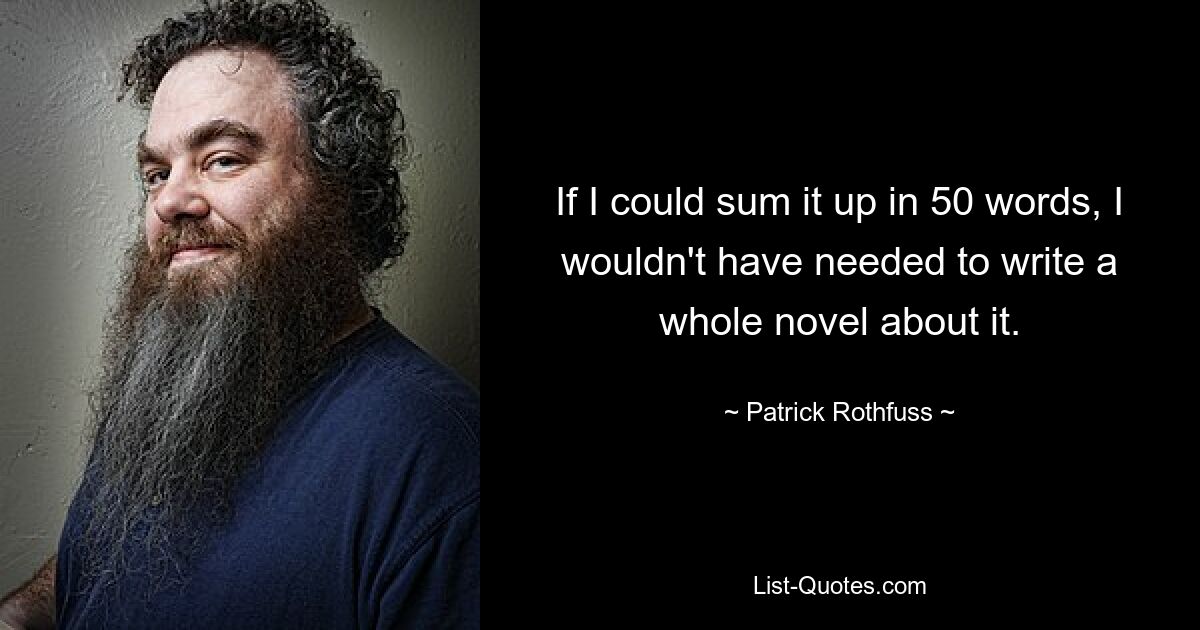 If I could sum it up in 50 words, I wouldn't have needed to write a whole novel about it. — © Patrick Rothfuss