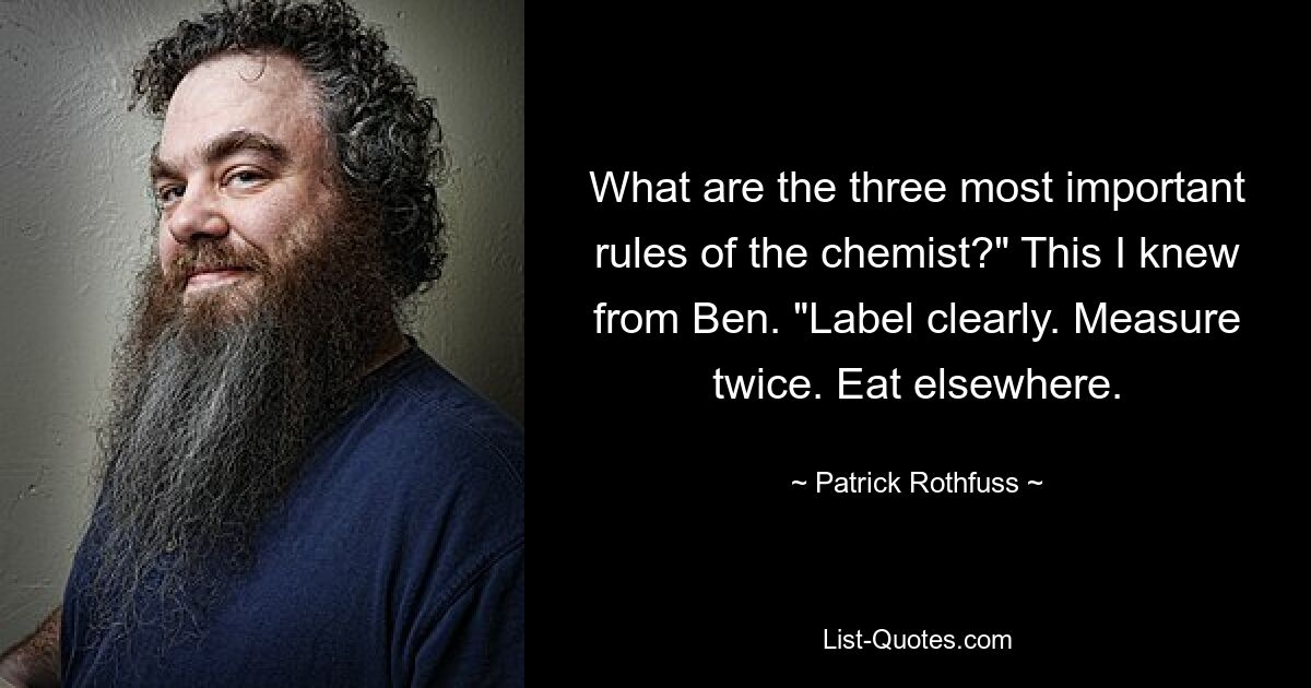 What are the three most important rules of the chemist?" This I knew from Ben. "Label clearly. Measure twice. Eat elsewhere. — © Patrick Rothfuss