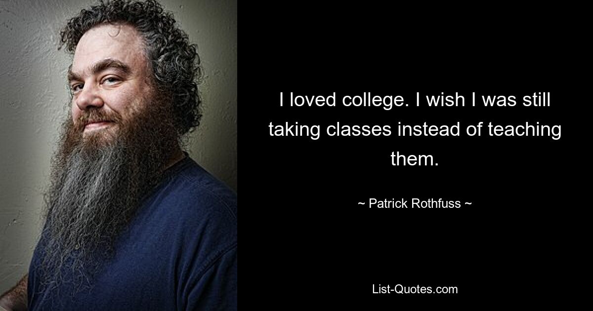 I loved college. I wish I was still taking classes instead of teaching them. — © Patrick Rothfuss