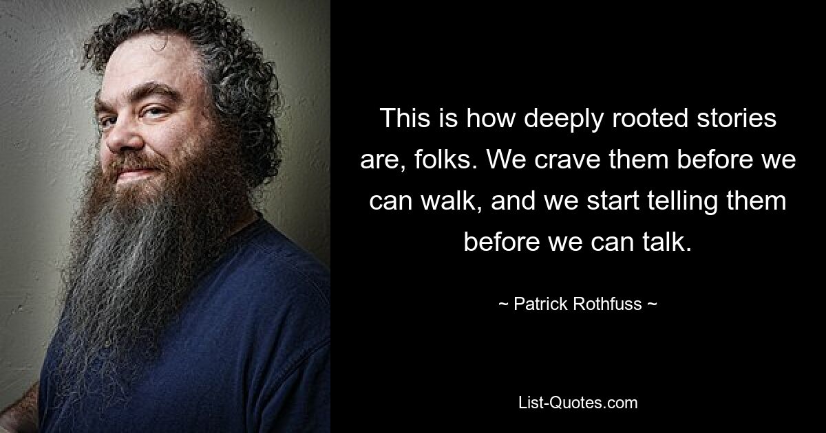 This is how deeply rooted stories are, folks. We crave them before we can walk, and we start telling them before we can talk. — © Patrick Rothfuss