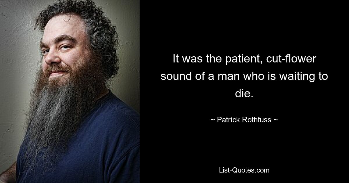 It was the patient, cut-flower sound of a man who is waiting to die. — © Patrick Rothfuss