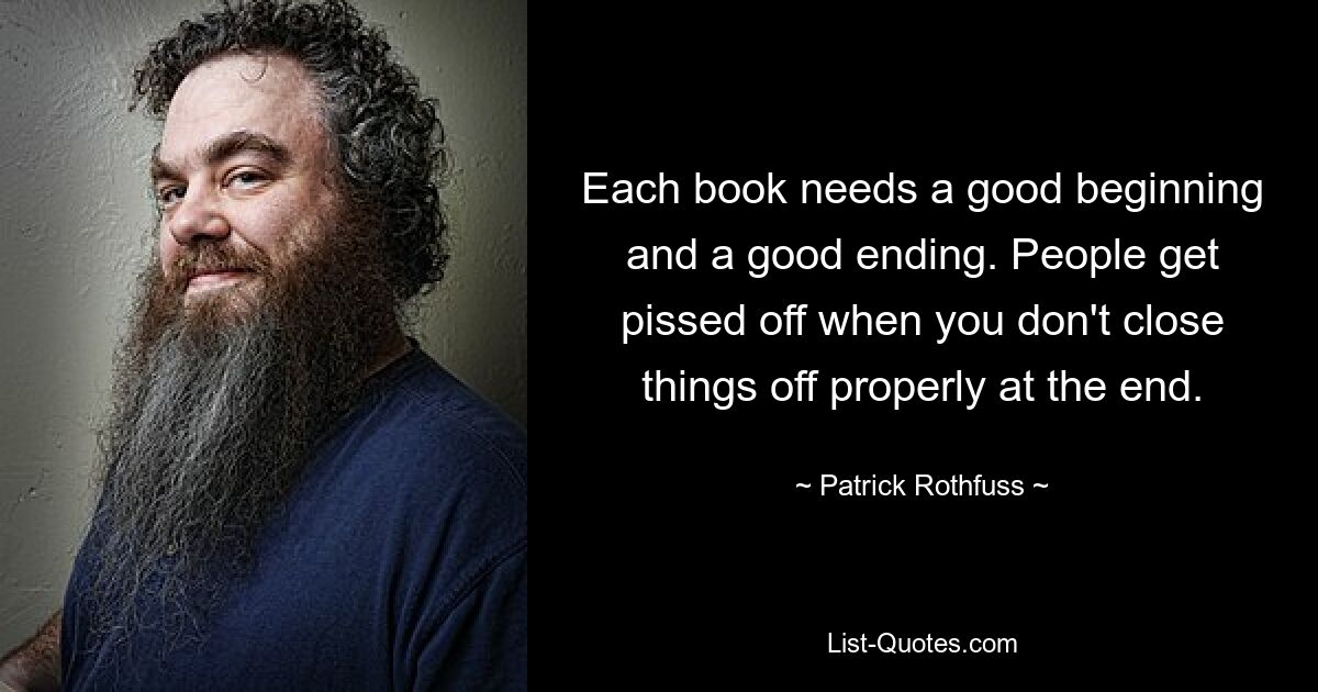 Each book needs a good beginning and a good ending. People get pissed off when you don't close things off properly at the end. — © Patrick Rothfuss