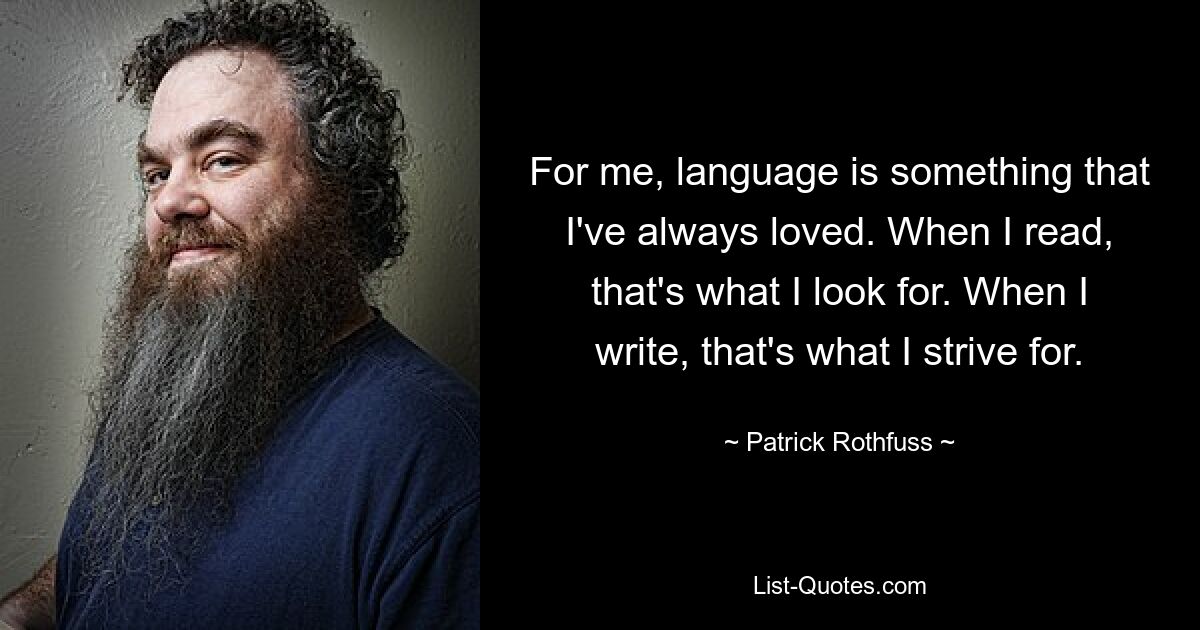 For me, language is something that I've always loved. When I read, that's what I look for. When I write, that's what I strive for. — © Patrick Rothfuss