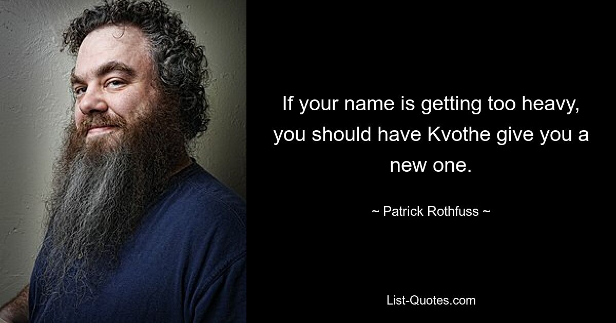 If your name is getting too heavy, you should have Kvothe give you a new one. — © Patrick Rothfuss