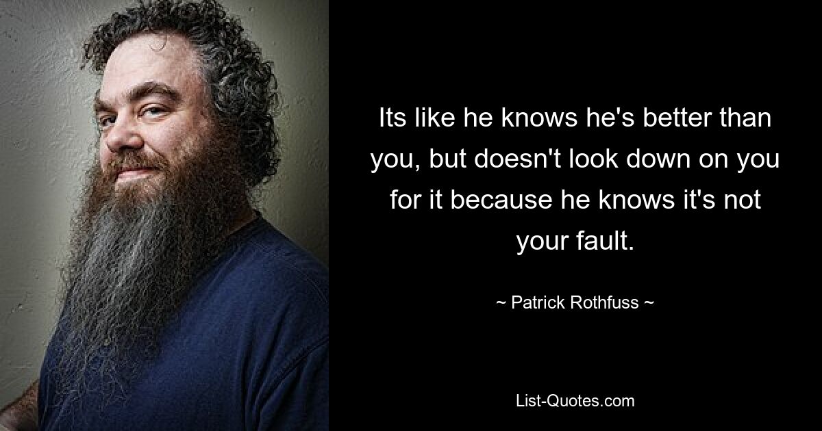 Its like he knows he's better than you, but doesn't look down on you for it because he knows it's not your fault. — © Patrick Rothfuss