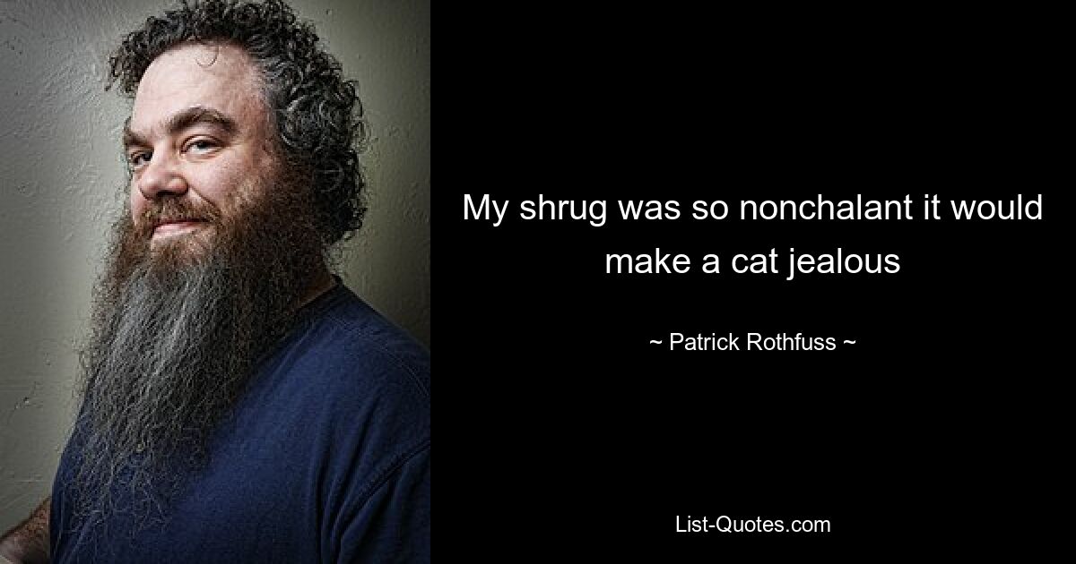 My shrug was so nonchalant it would make a cat jealous — © Patrick Rothfuss