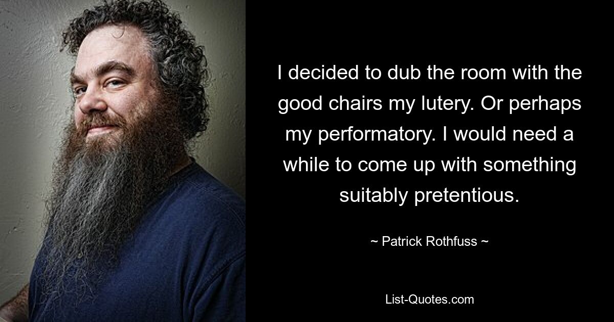 I decided to dub the room with the good chairs my lutery. Or perhaps my performatory. I would need a while to come up with something suitably pretentious. — © Patrick Rothfuss