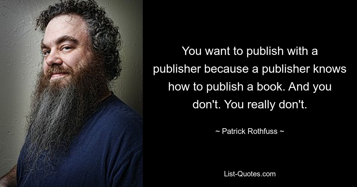 You want to publish with a publisher because a publisher knows how to publish a book. And you don't. You really don't. — © Patrick Rothfuss