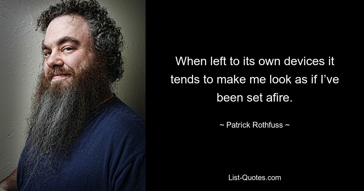 When left to its own devices it tends to make me look as if I’ve been set afire. — © Patrick Rothfuss