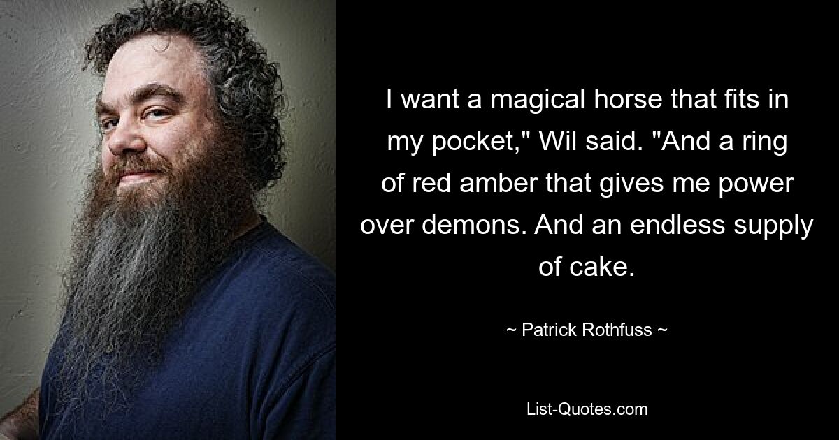 I want a magical horse that fits in my pocket," Wil said. "And a ring of red amber that gives me power over demons. And an endless supply of cake. — © Patrick Rothfuss