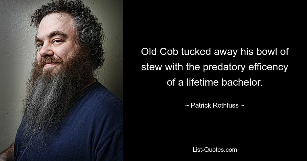 Old Cob tucked away his bowl of stew with the predatory efficency of a lifetime bachelor. — © Patrick Rothfuss