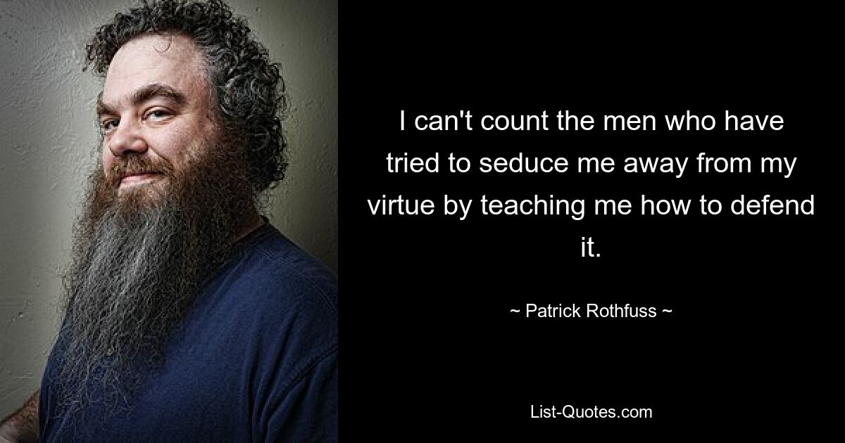 I can't count the men who have tried to seduce me away from my virtue by teaching me how to defend it. — © Patrick Rothfuss