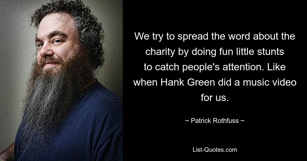 We try to spread the word about the charity by doing fun little stunts to catch people's attention. Like when Hank Green did a music video for us. — © Patrick Rothfuss