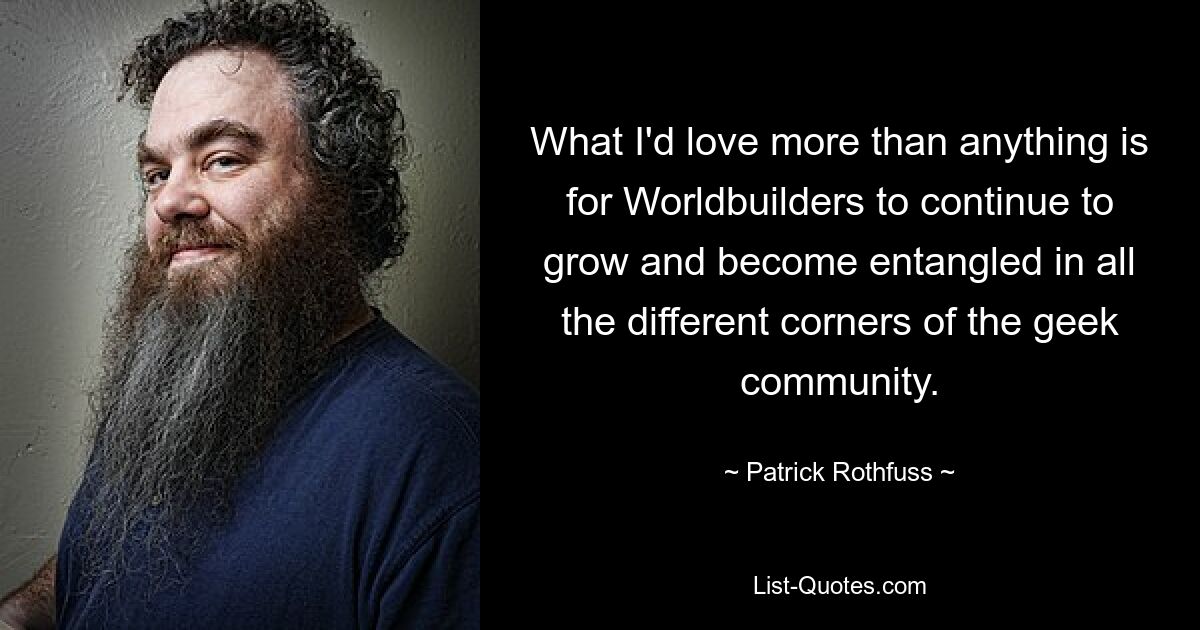 What I'd love more than anything is for Worldbuilders to continue to grow and become entangled in all the different corners of the geek community. — © Patrick Rothfuss