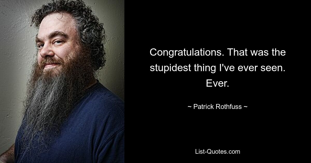 Congratulations. That was the stupidest thing I've ever seen. Ever. — © Patrick Rothfuss