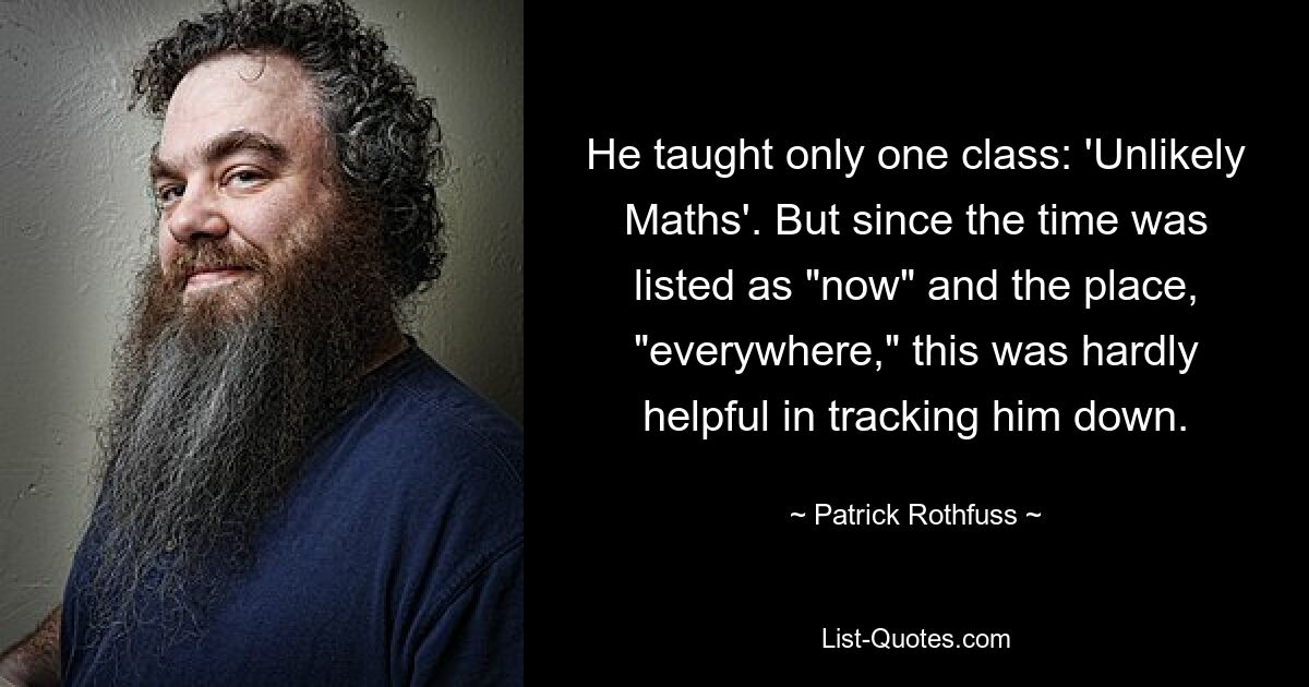 He taught only one class: 'Unlikely Maths'. But since the time was listed as "now" and the place, "everywhere," this was hardly helpful in tracking him down. — © Patrick Rothfuss