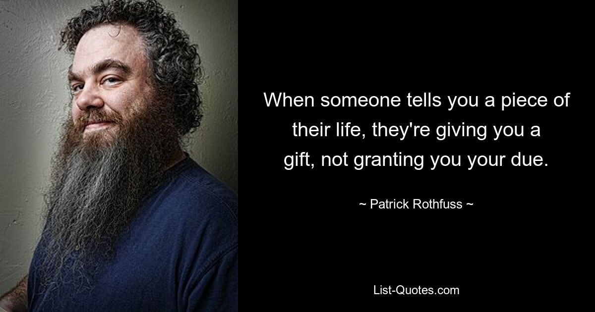 When someone tells you a piece of their life, they're giving you a gift, not granting you your due. — © Patrick Rothfuss