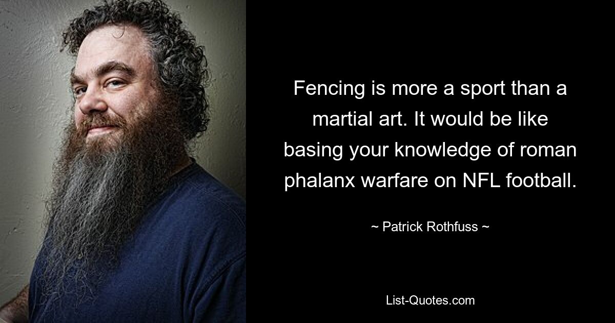 Fencing is more a sport than a martial art. It would be like basing your knowledge of roman phalanx warfare on NFL football. — © Patrick Rothfuss