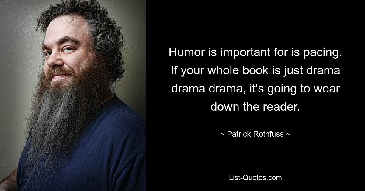 Humor ist wichtig für das Tempo. Wenn Ihr ganzes Buch nur Drama, Drama, Drama ist, wird es den Leser zermürben. — © Patrick Rothfuss 