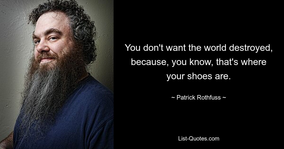 You don't want the world destroyed, because, you know, that's where your shoes are. — © Patrick Rothfuss