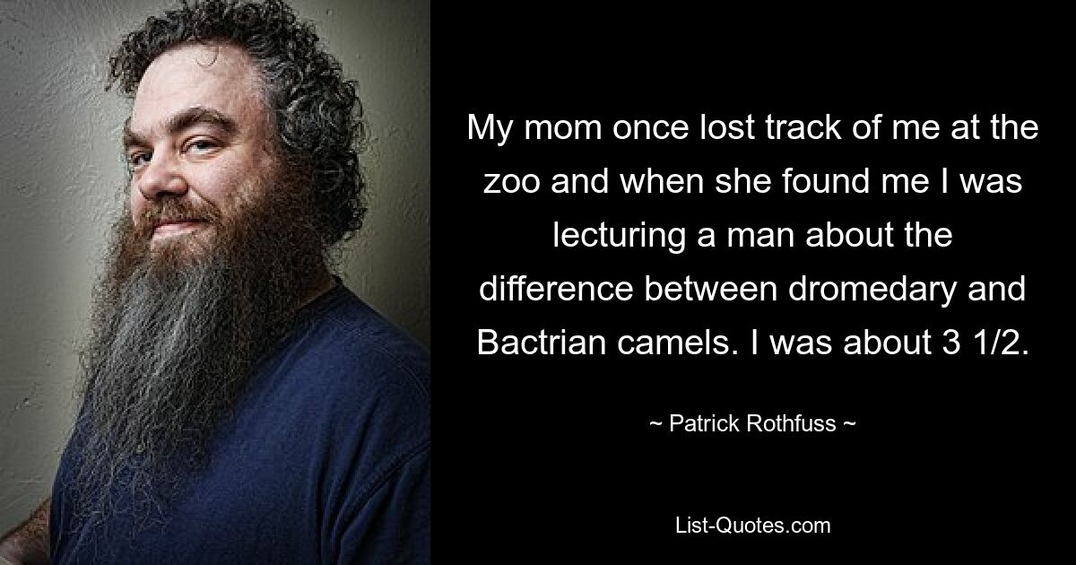 My mom once lost track of me at the zoo and when she found me I was lecturing a man about the difference between dromedary and Bactrian camels. I was about 3 1/2. — © Patrick Rothfuss