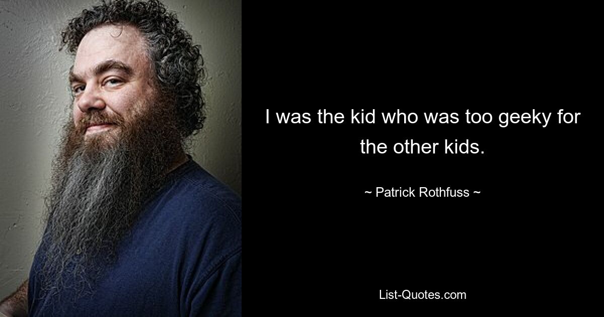 I was the kid who was too geeky for the other kids. — © Patrick Rothfuss