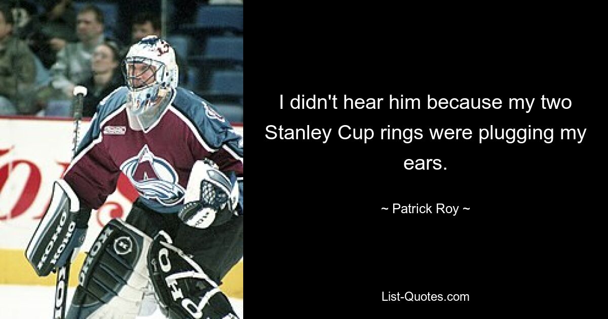 I didn't hear him because my two Stanley Cup rings were plugging my ears. — © Patrick Roy