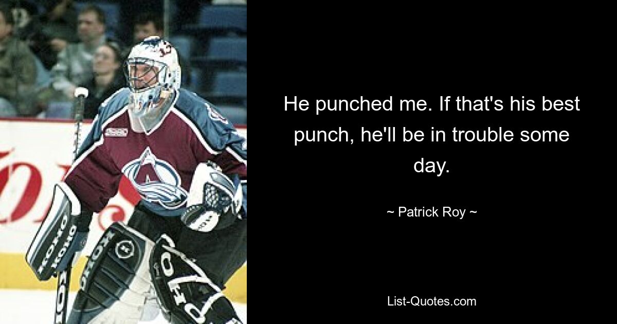 He punched me. If that's his best punch, he'll be in trouble some day. — © Patrick Roy