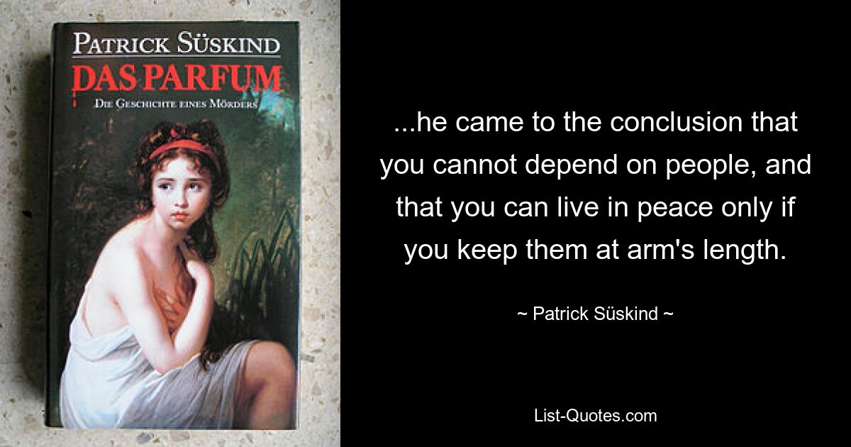 ...he came to the conclusion that you cannot depend on people, and that you can live in peace only if you keep them at arm's length. — © Patrick Süskind