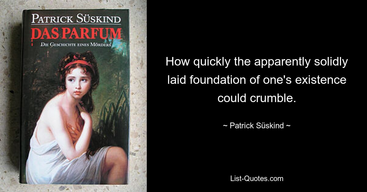 How quickly the apparently solidly laid foundation of one's existence could crumble. — © Patrick Süskind