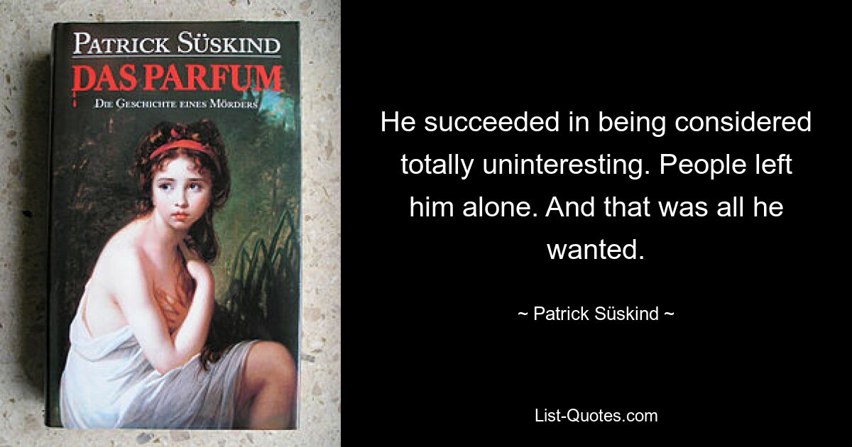 He succeeded in being considered totally uninteresting. People left him alone. And that was all he wanted. — © Patrick Süskind