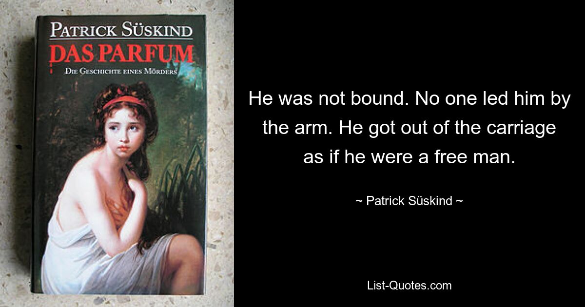 He was not bound. No one led him by the arm. He got out of the carriage as if he were a free man. — © Patrick Süskind