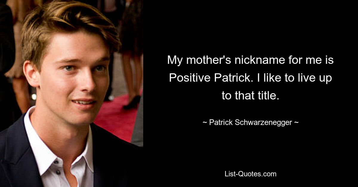 My mother's nickname for me is Positive Patrick. I like to live up to that title. — © Patrick Schwarzenegger