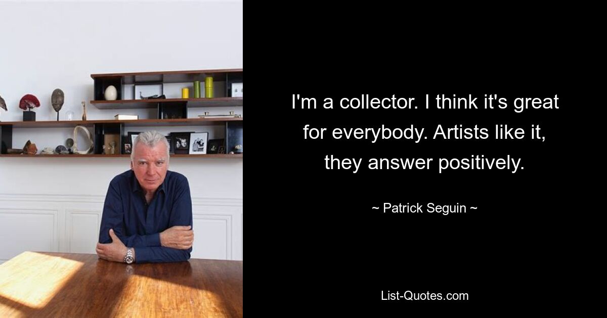 I'm a collector. I think it's great for everybody. Artists like it, they answer positively. — © Patrick Seguin