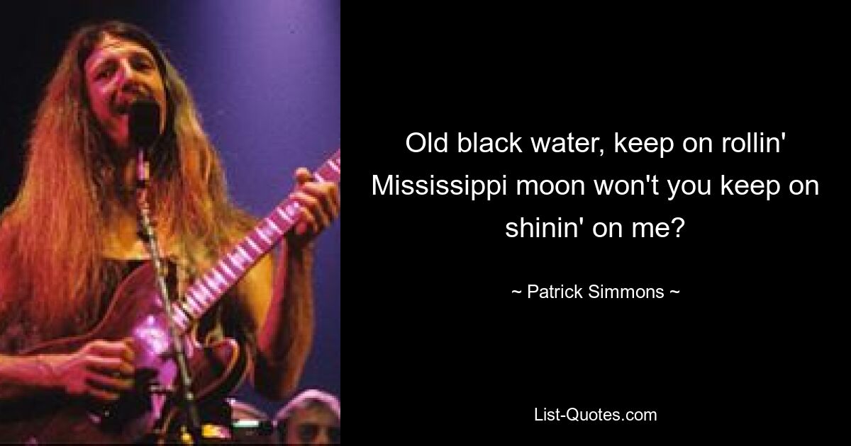 Old black water, keep on rollin'
Mississippi moon won't you keep on shinin' on me? — © Patrick Simmons