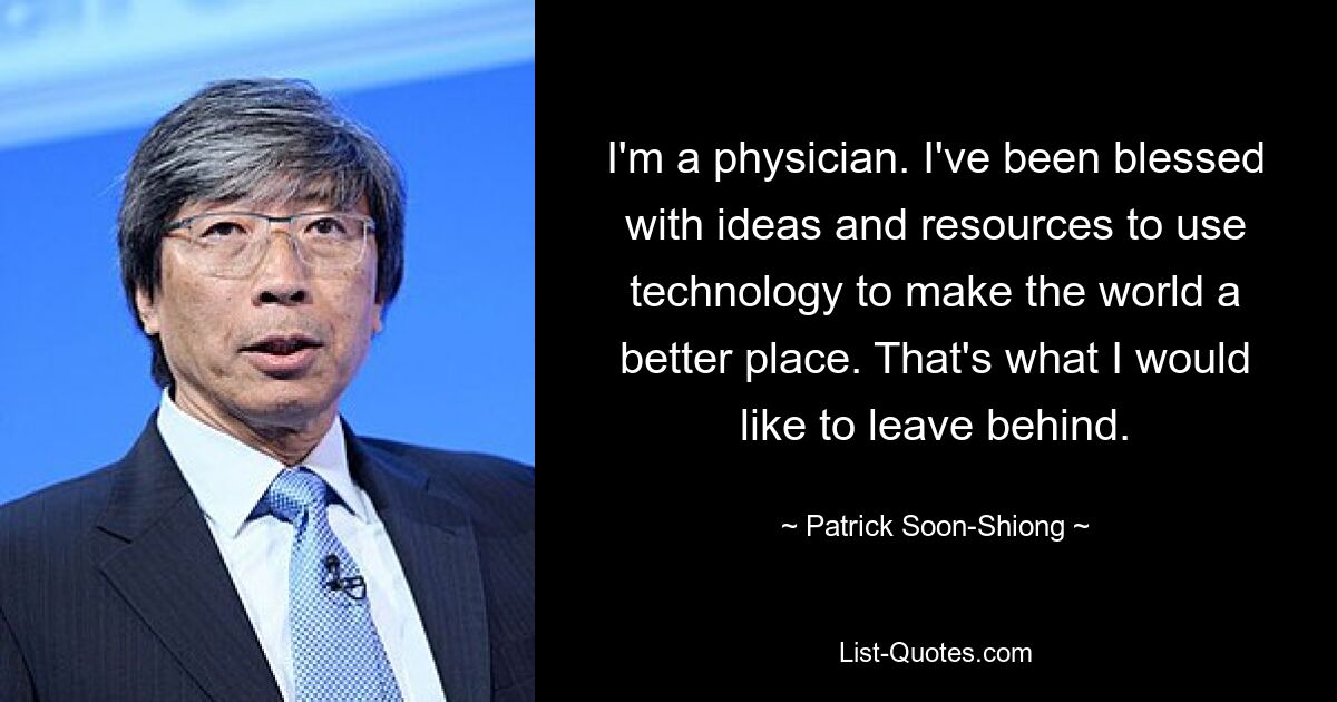 I'm a physician. I've been blessed with ideas and resources to use technology to make the world a better place. That's what I would like to leave behind. — © Patrick Soon-Shiong