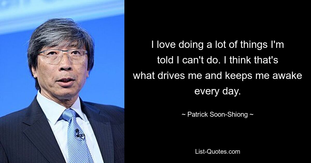 I love doing a lot of things I'm told I can't do. I think that's what drives me and keeps me awake every day. — © Patrick Soon-Shiong