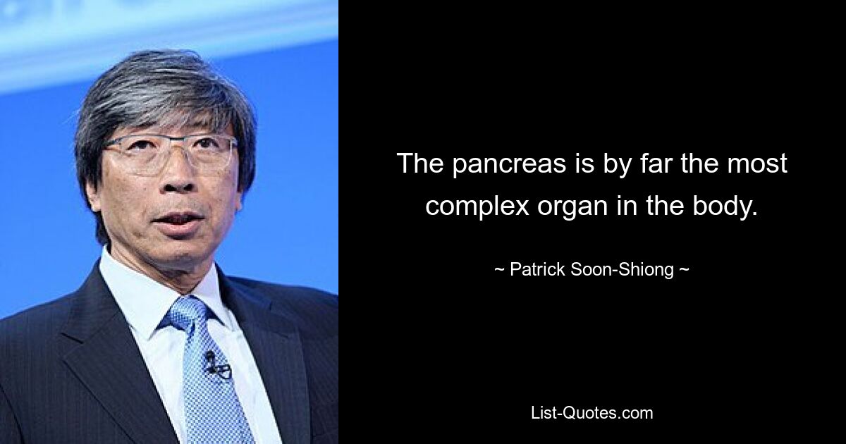 The pancreas is by far the most complex organ in the body. — © Patrick Soon-Shiong