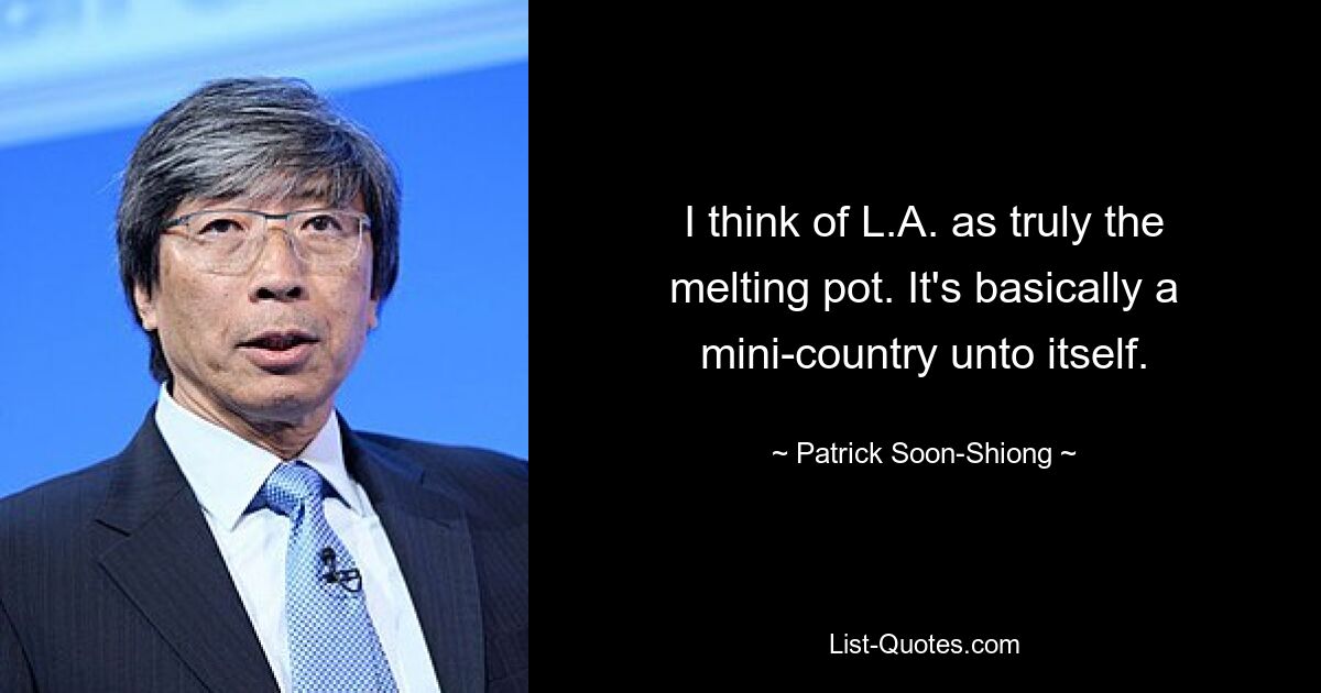 I think of L.A. as truly the melting pot. It's basically a mini-country unto itself. — © Patrick Soon-Shiong