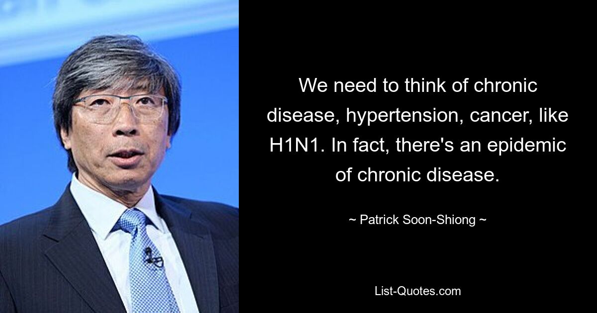 We need to think of chronic disease, hypertension, cancer, like H1N1. In fact, there's an epidemic of chronic disease. — © Patrick Soon-Shiong