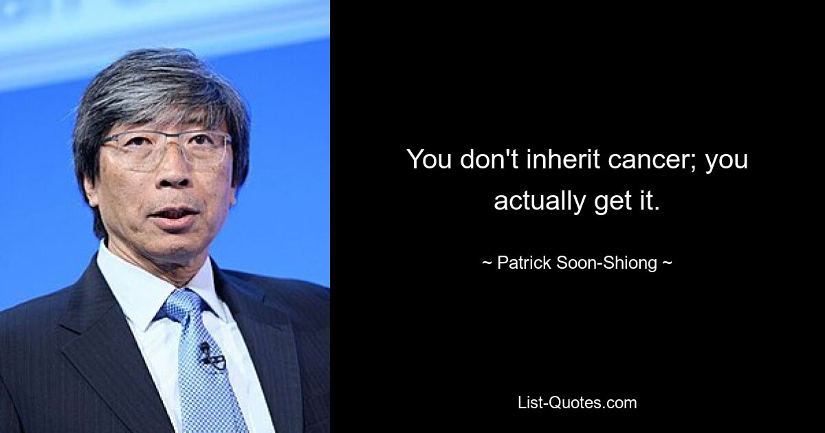 You don't inherit cancer; you actually get it. — © Patrick Soon-Shiong