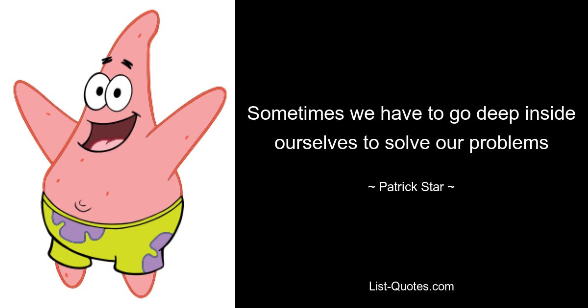 Sometimes we have to go deep inside ourselves to solve our problems — © Patrick Star