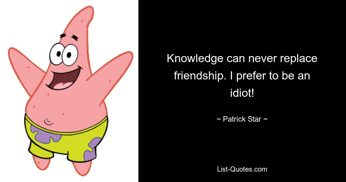 Knowledge can never replace friendship. I prefer to be an idiot! — © Patrick Star