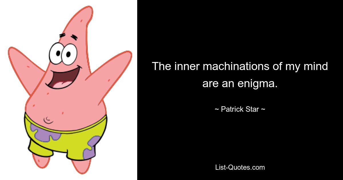 The inner machinations of my mind are an enigma. — © Patrick Star