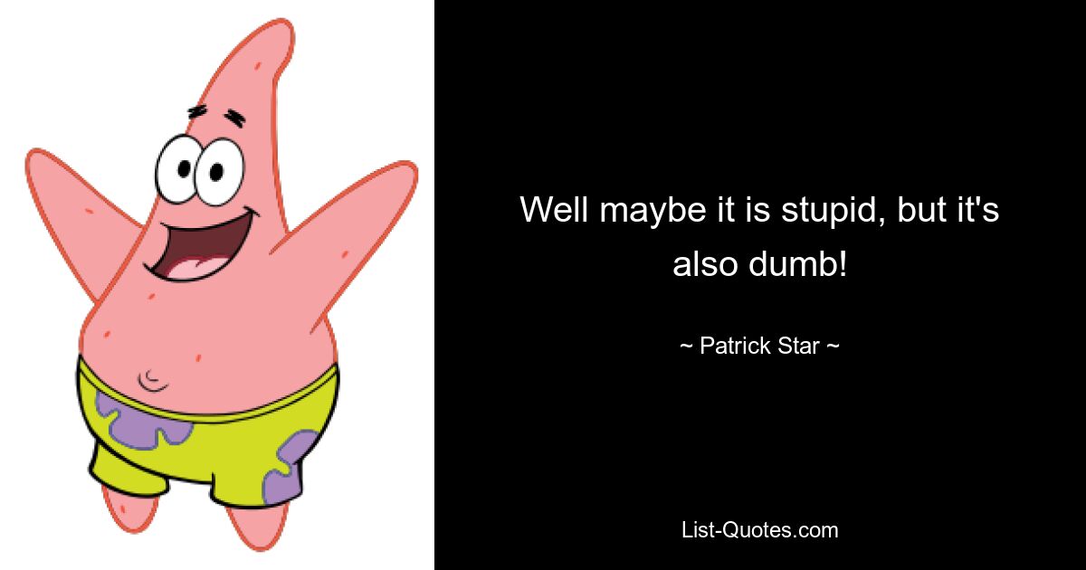 Well maybe it is stupid, but it's also dumb! — © Patrick Star