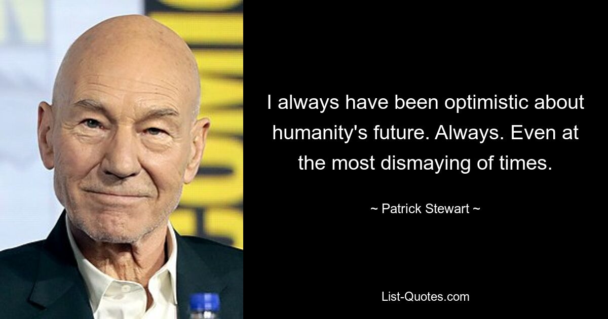 I always have been optimistic about humanity's future. Always. Even at the most dismaying of times. — © Patrick Stewart