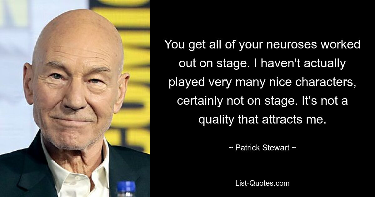 You get all of your neuroses worked out on stage. I haven't actually played very many nice characters, certainly not on stage. It's not a quality that attracts me. — © Patrick Stewart