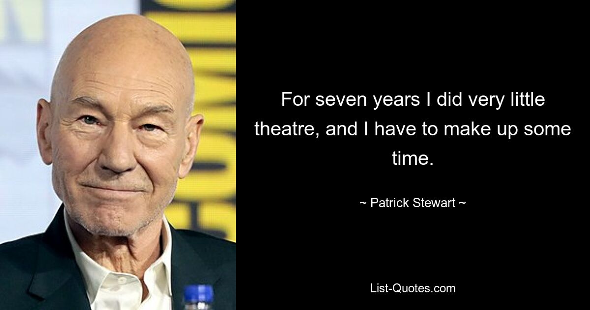 For seven years I did very little theatre, and I have to make up some time. — © Patrick Stewart