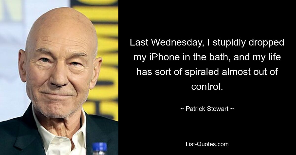 Last Wednesday, I stupidly dropped my iPhone in the bath, and my life has sort of spiraled almost out of control. — © Patrick Stewart